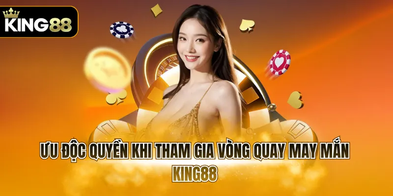 Ưu độc quyền khi tham gia Vòng Quay May Mắn KING88
